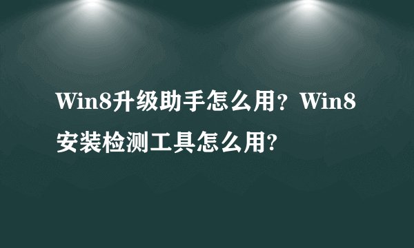 Win8升级助手怎么用？Win8安装检测工具怎么用?