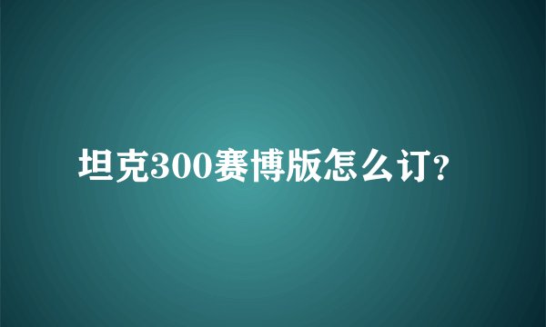 坦克300赛博版怎么订？