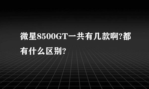 微星8500GT一共有几款啊?都有什么区别?