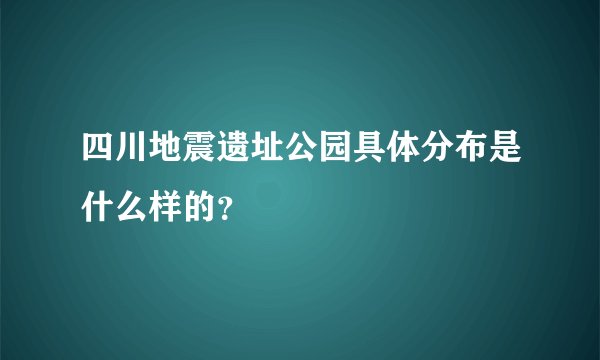 四川地震遗址公园具体分布是什么样的？