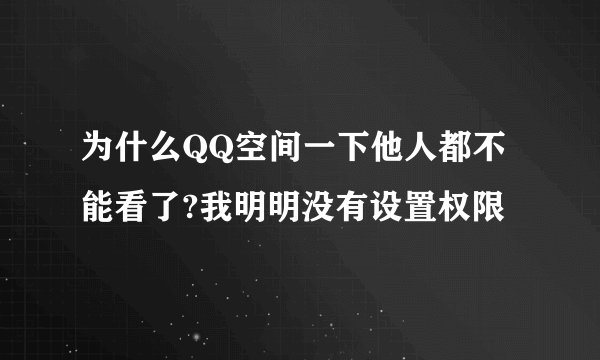 为什么QQ空间一下他人都不能看了?我明明没有设置权限