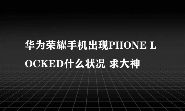 华为荣耀手机出现PHONE LOCKED什么状况 求大神
