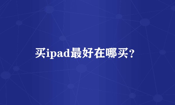 买ipad最好在哪买？