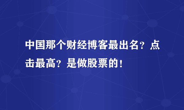 中国那个财经博客最出名？点击最高？是做股票的！