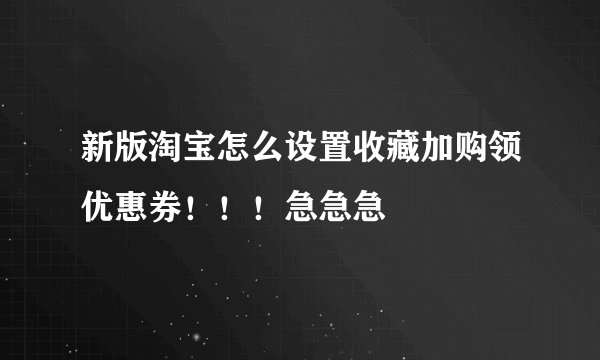新版淘宝怎么设置收藏加购领优惠券！！！急急急