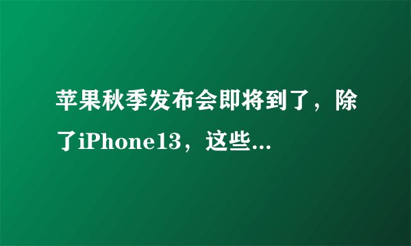 苹果秋季发布会即将到了，除了iPhone13，这些新品依然很期待