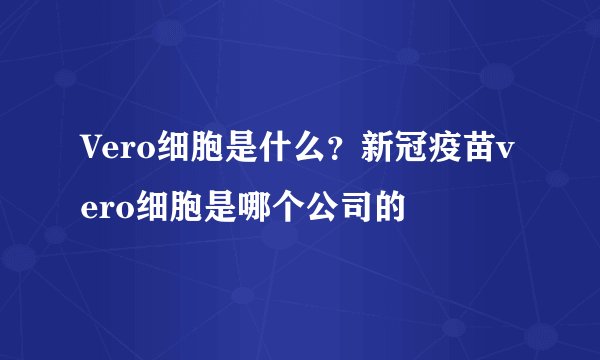 Vero细胞是什么？新冠疫苗vero细胞是哪个公司的