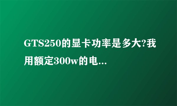 GTS250的显卡功率是多大?我用额定300w的电源够用吗?