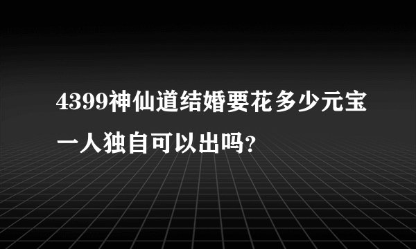 4399神仙道结婚要花多少元宝一人独自可以出吗？