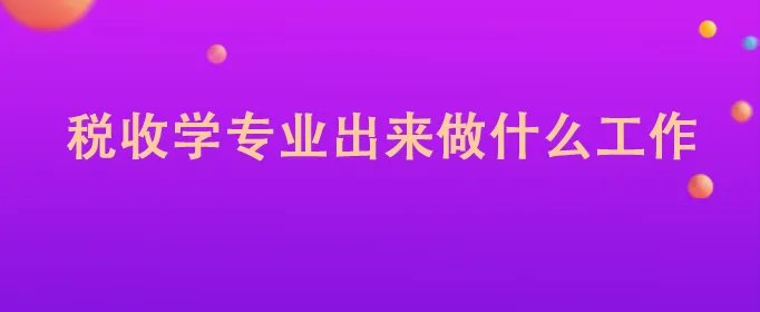 税收学专业出来做什么工作