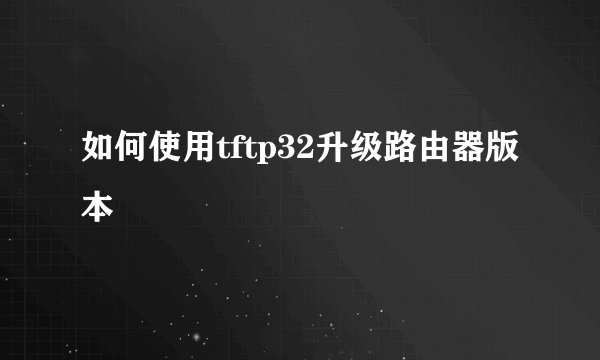 如何使用tftp32升级路由器版本