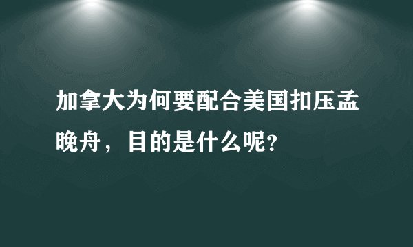 加拿大为何要配合美国扣压孟晚舟，目的是什么呢？