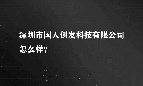 深圳市国人创发科技有限公司怎么样？