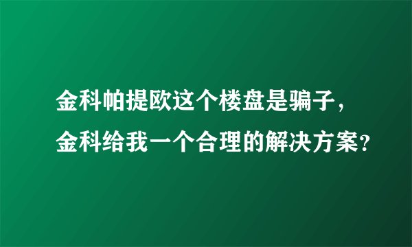 金科帕提欧这个楼盘是骗子，金科给我一个合理的解决方案？