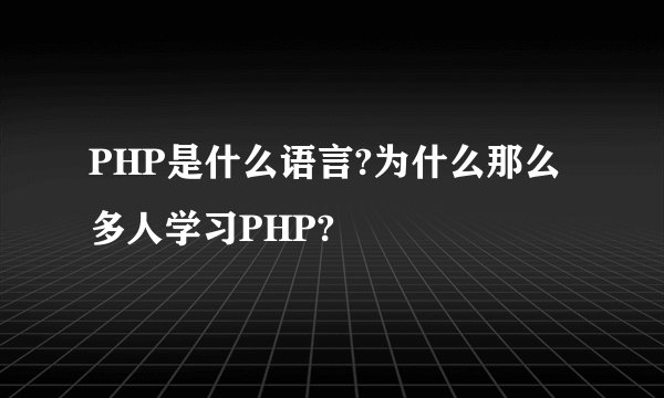 PHP是什么语言?为什么那么多人学习PHP?