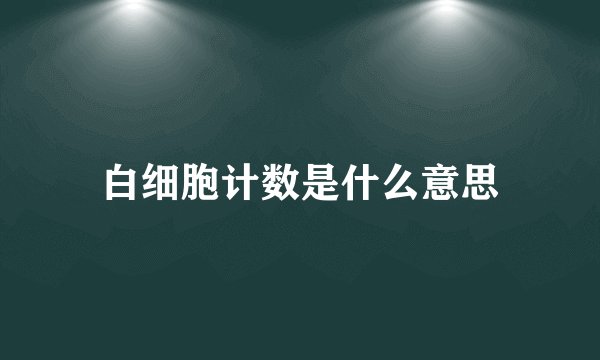 白细胞计数是什么意思