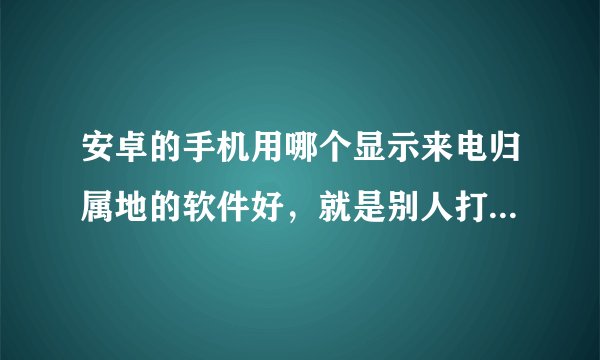 安卓的手机用哪个显示来电归属地的软件好，就是别人打电话来就显示某某省某某市的。