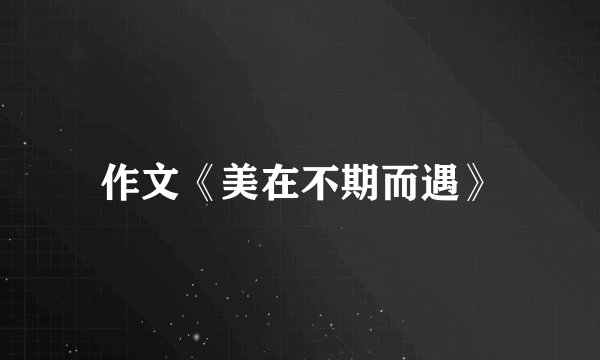 作文《美在不期而遇》