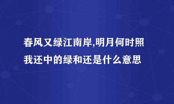 春风又绿江南岸,明月何时照我还中的绿和还是什么意思