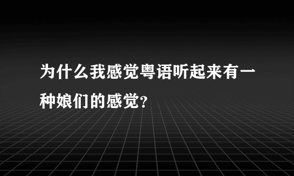 为什么我感觉粤语听起来有一种娘们的感觉？