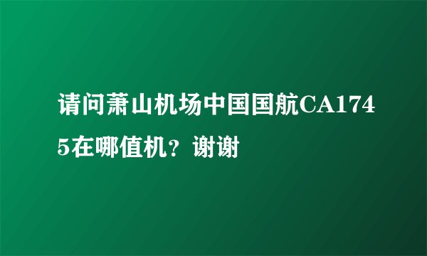 请问萧山机场中国国航CA1745在哪值机？谢谢