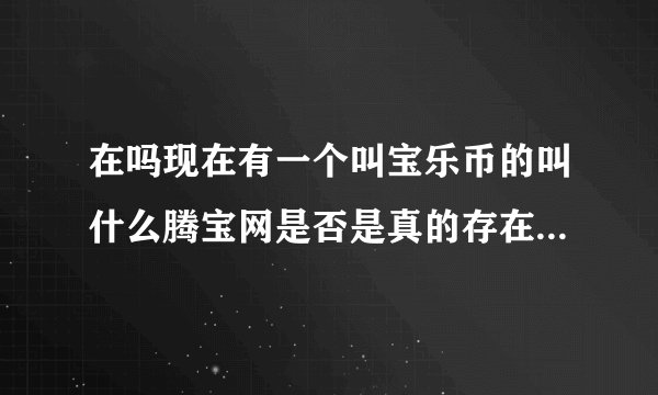 在吗现在有一个叫宝乐币的叫什么腾宝网是否是真的存在骗人吗？会跑路