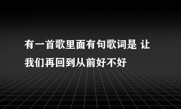 有一首歌里面有句歌词是 让我们再回到从前好不好