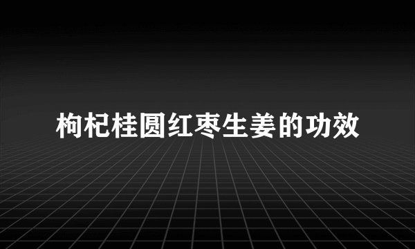 枸杞桂圆红枣生姜的功效