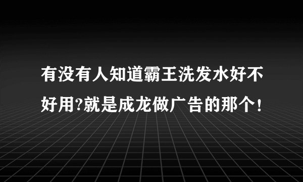 有没有人知道霸王洗发水好不好用?就是成龙做广告的那个！