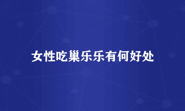 女性吃巢乐乐有何好处