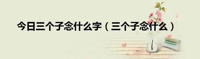 今日三个子念什么字（三个子念什么）