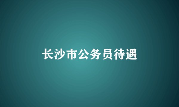 长沙市公务员待遇