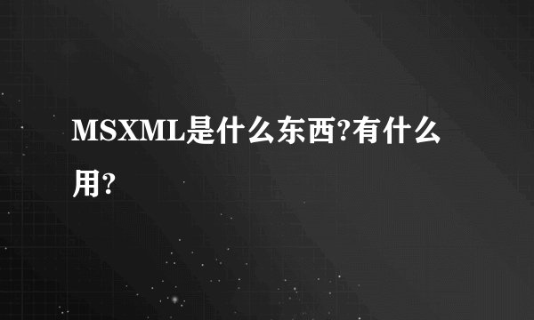 MSXML是什么东西?有什么用?