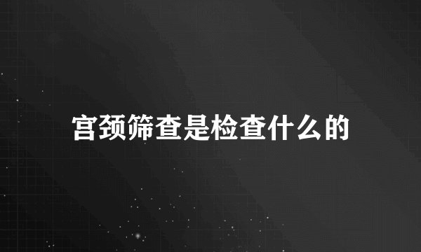 宫颈筛查是检查什么的