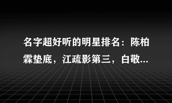 名字超好听的明星排名：陈柏霖垫底，江疏影第三，白敬亭不如他？