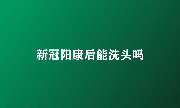 新冠阳康后能洗头吗