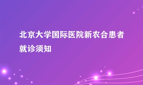北京大学国际医院新农合患者就诊须知