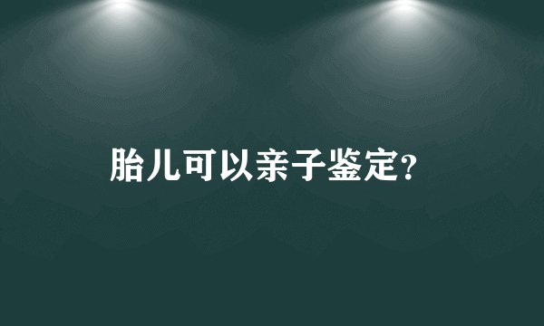 胎儿可以亲子鉴定？
