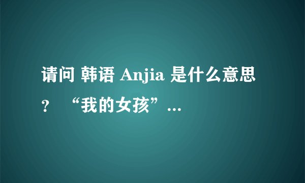请问 韩语 Anjia 是什么意思？ “我的女孩”里的台词