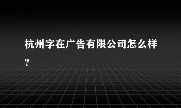 杭州字在广告有限公司怎么样？