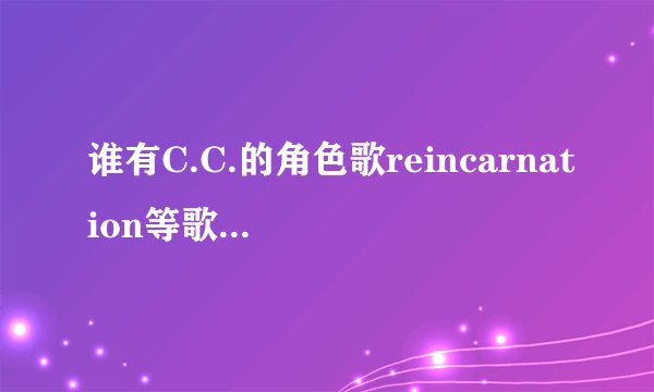 谁有C.C.的角色歌reincarnation等歌曲的mp3格式的URL