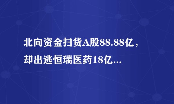 北向资金扫货A股88.88亿，却出逃恒瑞医药18亿、长春高新7亿，医药股怎么了？