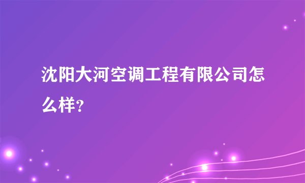 沈阳大河空调工程有限公司怎么样？