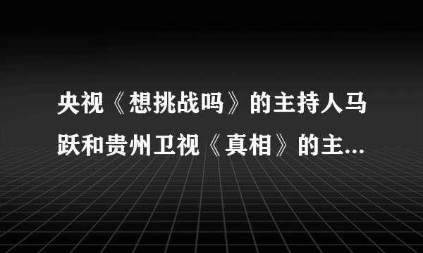 央视《想挑战吗》的主持人马跃和贵州卫视《真相》的主持人马跃到底哪个才是主演《江城令》的啊？