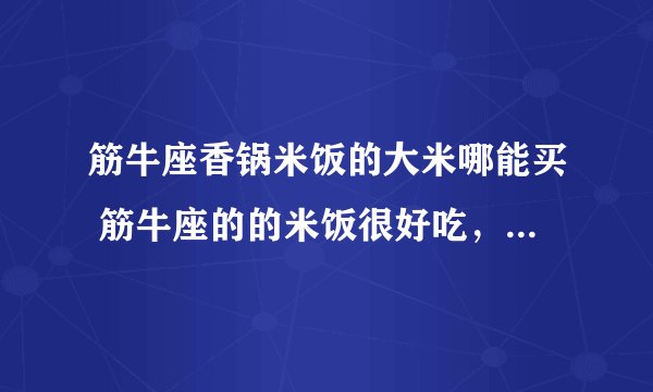 筋牛座香锅米饭的大米哪能买 筋牛座的的米饭很好吃， 怎么样才能买到