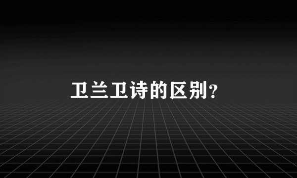 卫兰卫诗的区别？