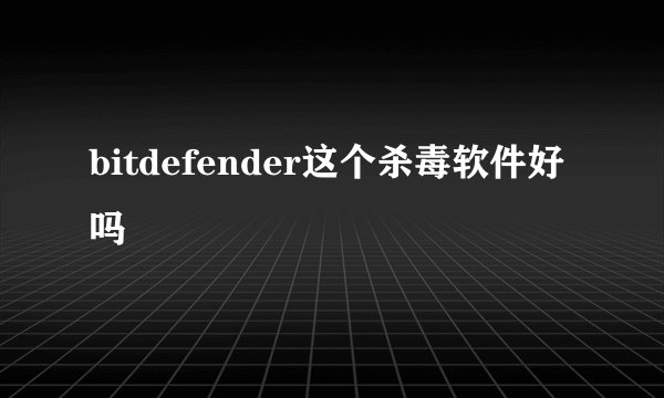 bitdefender这个杀毒软件好吗