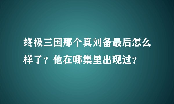终极三国那个真刘备最后怎么样了？他在哪集里出现过？