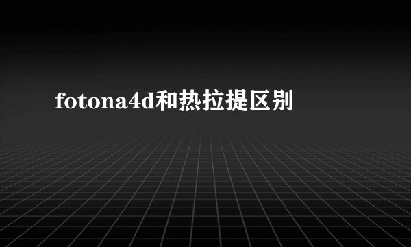 fotona4d和热拉提区别