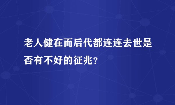 老人健在而后代都连连去世是否有不好的征兆？